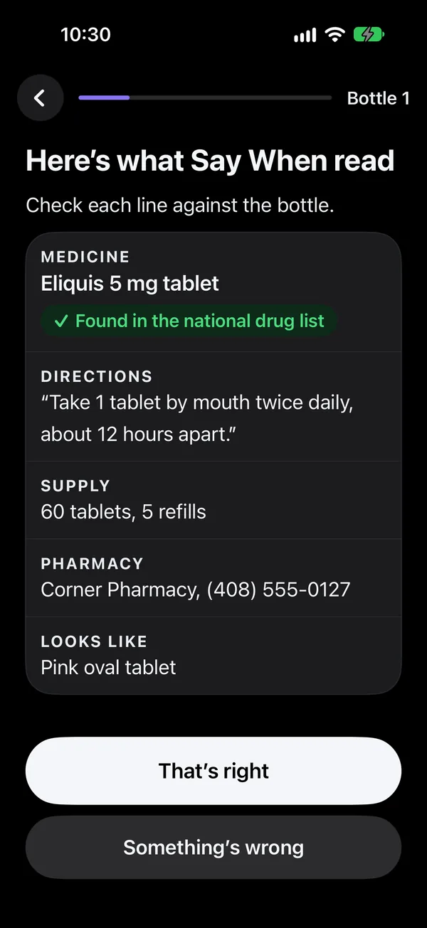 Setup after reading June's Eliquis label: here's what Say When read, check each line against the bottle. Eliquis 5 mg tablet, found in the national drug list. Directions: take 1 tablet by mouth twice daily, about 12 hours apart. Supply: 60 tablets, 5 refills. Pharmacy: Corner Pharmacy. Looks like: pink oval tablet. Buttons: That's right, and Something's wrong.